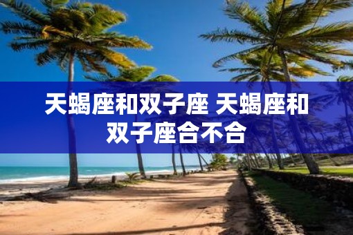 天蝎座和双子座 天蝎座和双子座合不合