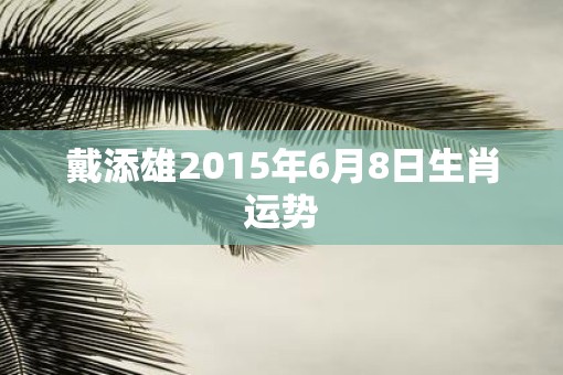 戴添雄2015年6月8日生肖运势