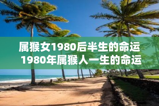 属猴女1980后半生的命运 1980年属猴人一生的命运