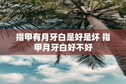 指甲有月牙白是好是坏 指甲月牙白好不好