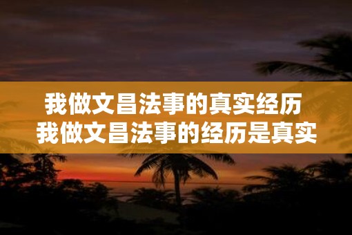 我做文昌法事的真实经历 我做文昌法事的经历是真实的吗