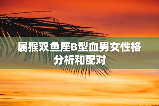 属猴双鱼座B型血男女性格分析和配对