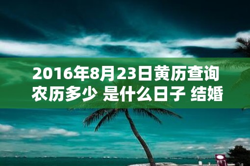 2016年8月23日黄历查询 农历多少 是什么日子 结婚吉时