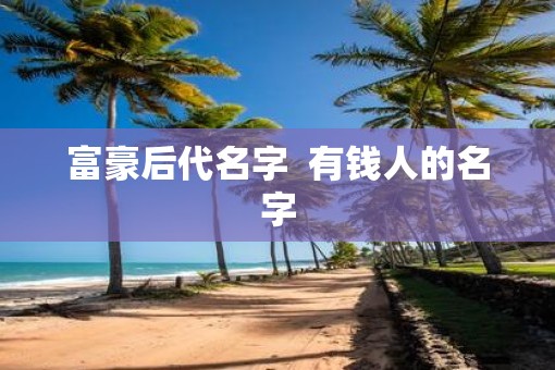 富豪后代名字  有钱人的名字