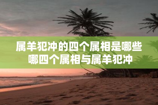 属羊犯冲的四个属相是哪些 哪四个属相与属羊犯冲