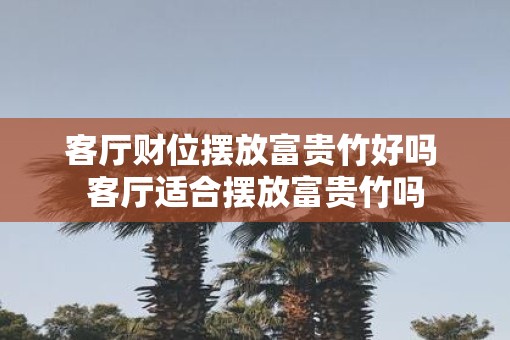 客厅财位摆放富贵竹好吗 客厅适合摆放富贵竹吗
