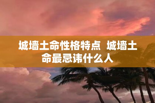 城墙土命性格特点  城墙土命最忌讳什么人