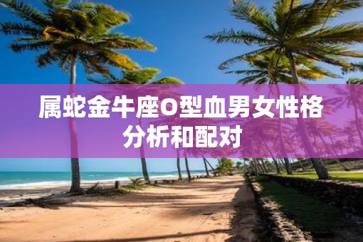 属蛇金牛座O型血男女性格分析和配对