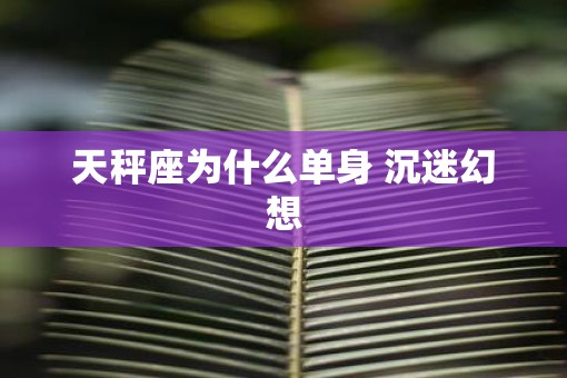 天秤座为什么单身 沉迷幻想