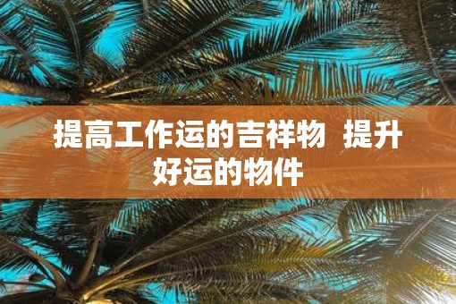 提高工作运的吉祥物  提升好运的物件