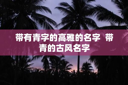 带有青字的高雅的名字  带青的古风名字