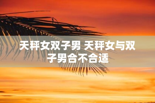 天秤女双子男 天秤女与双子男合不合适