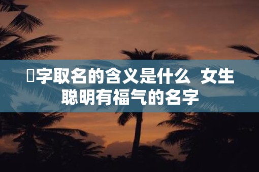 彧字取名的含义是什么  女生聪明有福气的名字