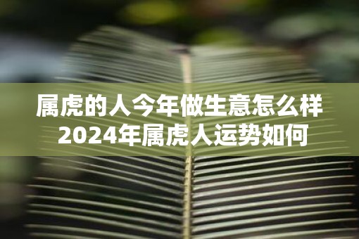 属虎的人今年做生意怎么样 2025年属虎人运势如何