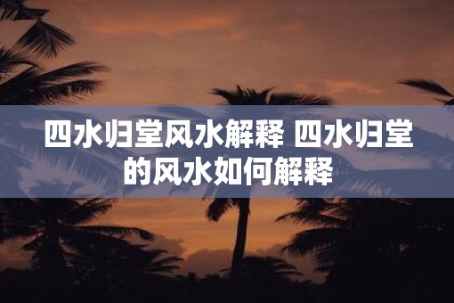 四水归堂风水解释 四水归堂的风水如何解释