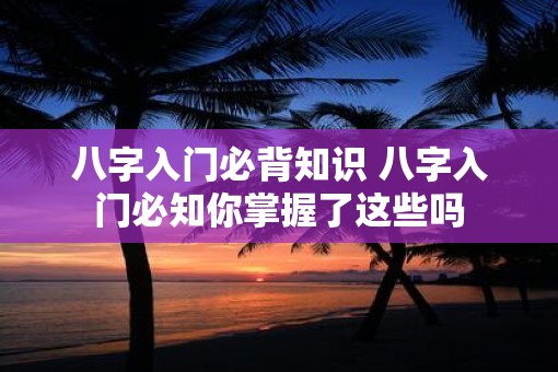 八字入门必背知识 八字入门必知你掌握了这些吗
