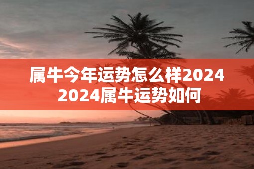 属牛今年运势怎么样2025 2025属牛运势如何 属牛今年运势怎么样2025 2025属牛运势如何