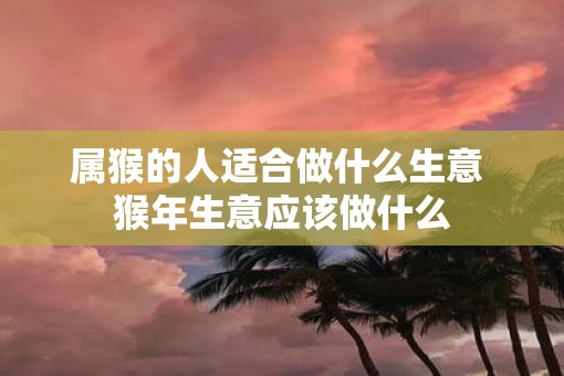 属猴的人适合做什么生意 猴年生意应该做什么