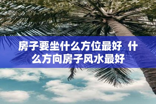 房子要坐什么方位最好  什么方向房子风水最好