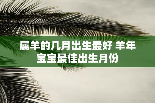 属羊的几月出生最好 羊年宝宝最佳出生月份