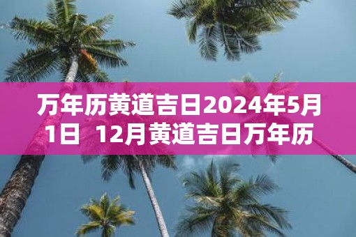 万年历黄道吉日2025年5月1日  12月黄道吉日万年历