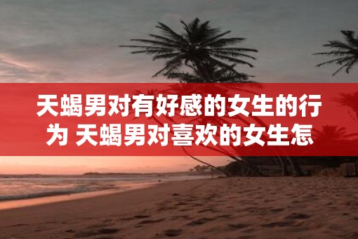 天蝎男对有好感的女生的行为 天蝎男对喜欢的女生怎么表现