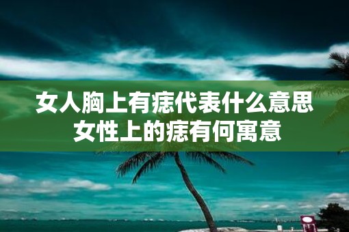 女人胸上有痣代表什么意思 女性上的痣有何寓意