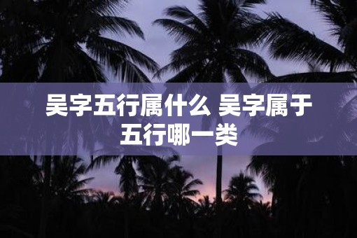 吴字五行属什么 吴字属于五行哪一类