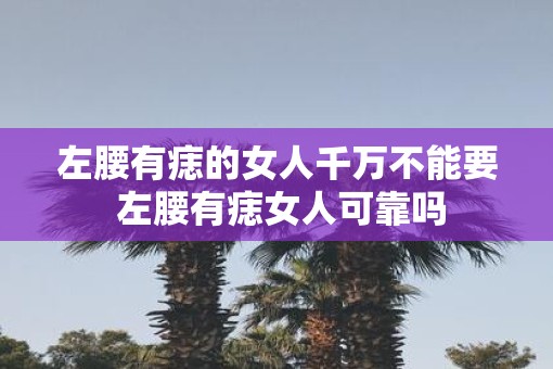 左腰有痣的女人千万不能要 左腰有痣女人可靠吗 左腰有痣的女人千万不能要 左腰有痣女人可靠吗