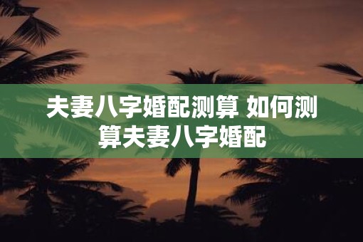 夫妻八字婚配测算 如何测算夫妻八字婚配