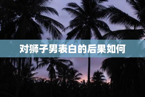 对狮子男表白的后果如何
