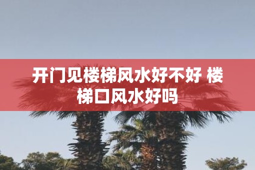 开门见楼梯风水好不好 楼梯口风水好吗