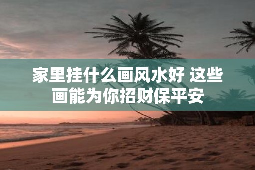 家里挂什么画风水好 这些画能为你招财保平安