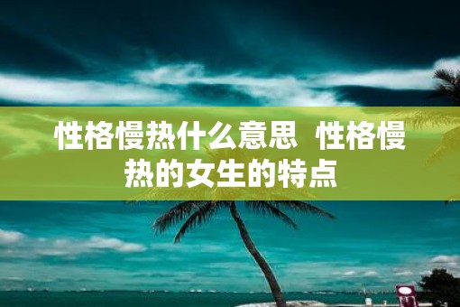 性格慢热什么意思  性格慢热的女生的特点
