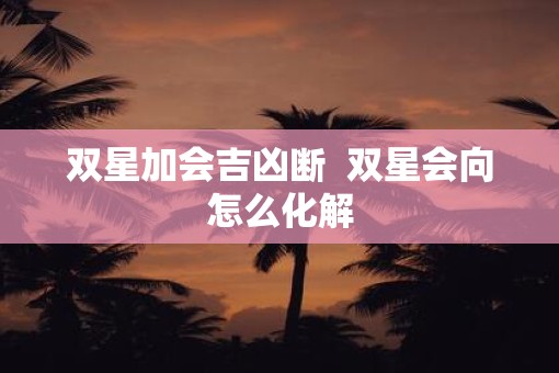 双星加会吉凶断  双星会向怎么化解