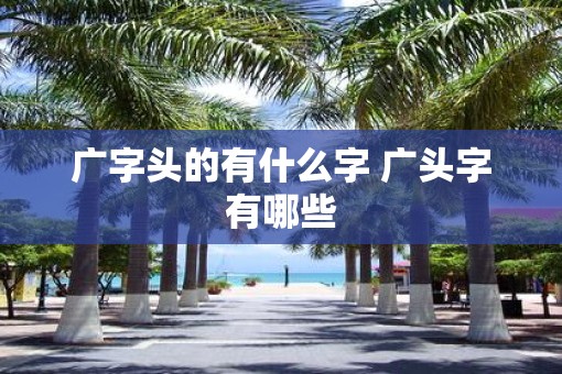 广字头的有什么字 广头字有哪些
