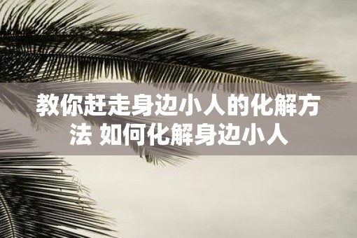 教你赶走身边小人的化解方法 如何化解身边小人