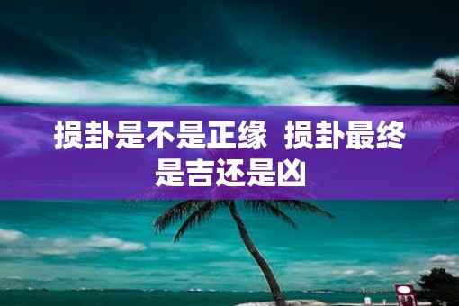 损卦是不是正缘  损卦最终是吉还是凶