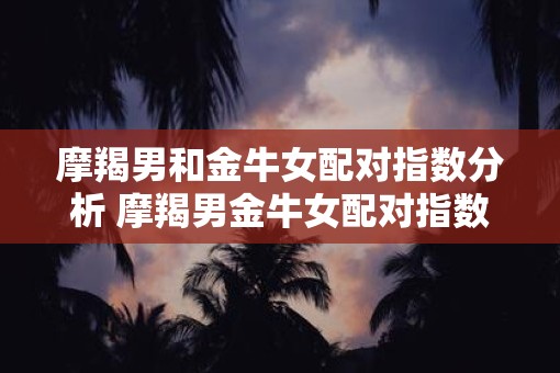 摩羯男和金牛女配对指数分析 摩羯男金牛女配对指数高吗