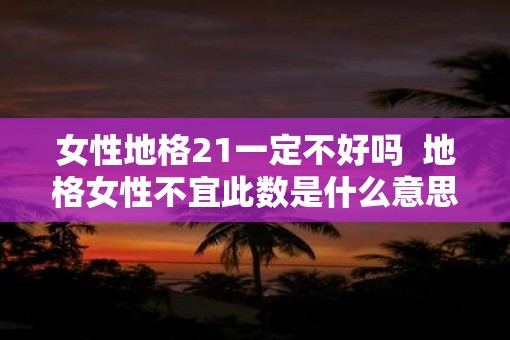 女性地格21一定不好吗  地格女性不宜此数是什么意思是