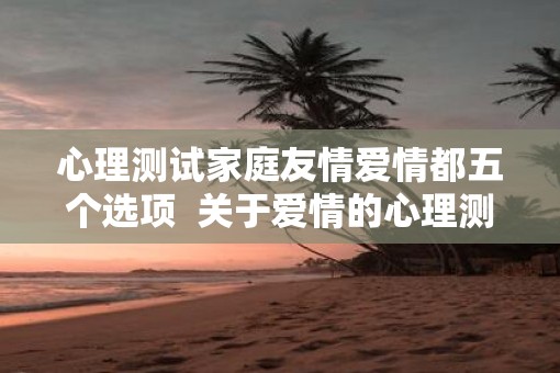心理测试家庭友情爱情都五个选项  关于爱情的心理测试