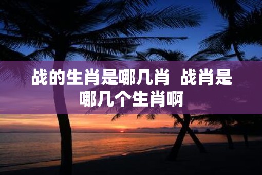 战的生肖是哪几肖  战肖是哪几个生肖啊