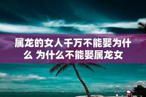 属龙的女人千万不能娶为什么 为什么不能娶属龙女