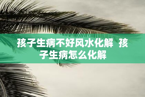 孩子生病不好风水化解  孩子生病怎么化解