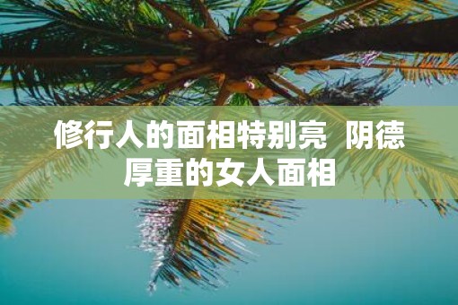 修行人的面相特别亮  阴德厚重的女人面相