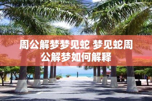 周公解梦梦见蛇 梦见蛇周公解梦如何解释