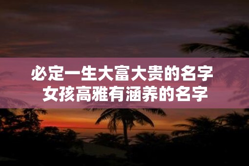 必定一生大富大贵的名字 女孩高雅有涵养的名字