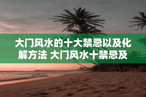 大门风水的十大禁忌以及化解方法 大门风水十禁忌及化解方法