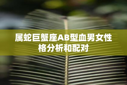 属蛇巨蟹座AB型血男女性格分析和配对