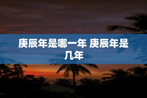 庚辰年是哪一年 庚辰年是几年
